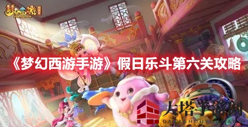 《梦幻西游手游》假日乐斗第六关通关攻略曝光，揭秘神封·无量挑战技巧