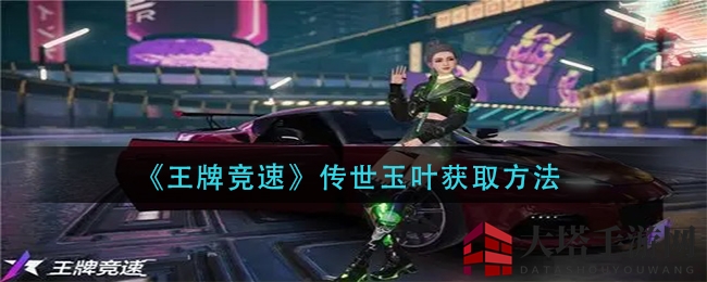 《王牌竞速》传世玉叶轻松得，解锁竞速新秘籍