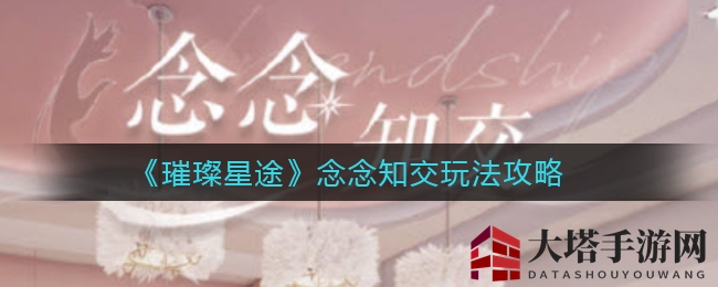 《璀璨星途》念念知交玩法攻略