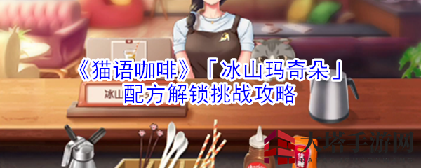 《猫语咖啡》手游攻略：揭秘「冰山玛奇朵」秘制配方，解锁全挑战攻略！