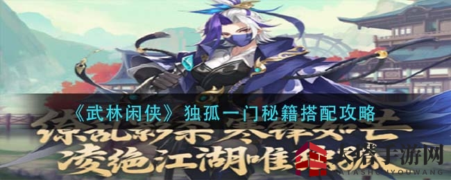 《武林闲侠》独孤一门秘籍搭配攻略大揭秘，助力玩家轻松升级