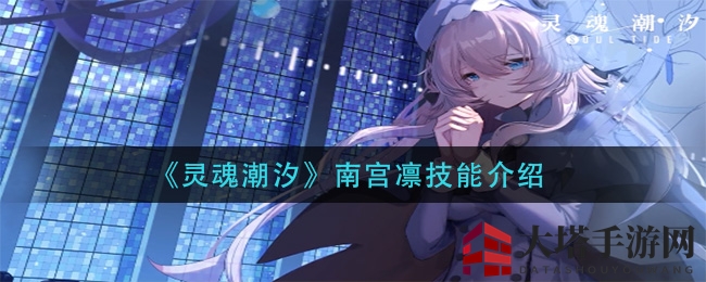 《灵魂潮汐》南宫凛绝技揭秘：输出力MAX角色技能搭配大解析