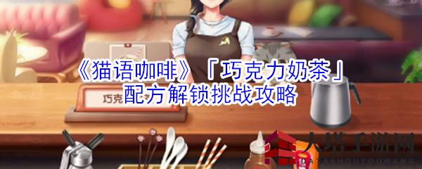 《猫语咖啡》巧克力奶茶秘籍大揭秘，解锁攻略助你一臂之力