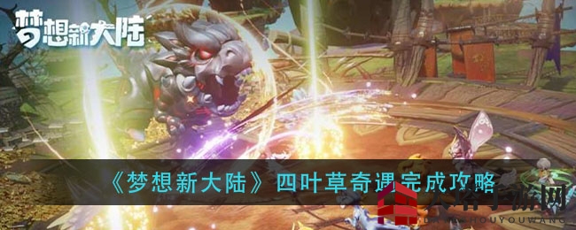 《梦想新大陆》四叶草探险之旅攻略：解锁神秘任务，成为表白大师！