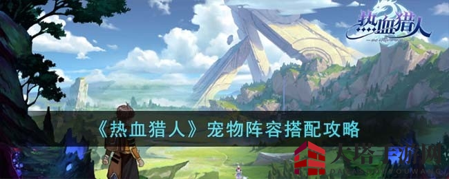 《热血猎人》独家揭秘：宠物阵容搭配秘籍助你战力飙升