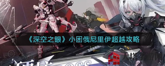 《深空之眼》小困俄尼里伊升级攻略：S级飞跃，解锁潜能！