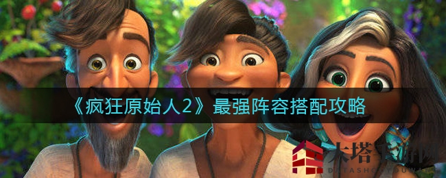 《疯狂原始人2》顶尖战队组建指南