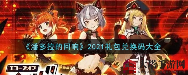 《潘多拉的回响》2021礼包兑换码大揭秘，福利码轻松获取攻略分享