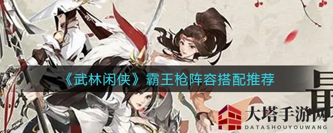 《武林闲侠》霸王枪阵容搭配推荐