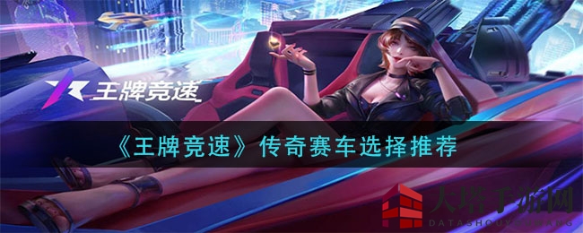 《王牌竞速》传奇赛车挑选攻略：揭秘三大热门赛车！