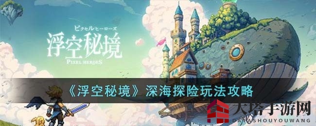 《浮空秘境》深海探险攻略：解锁奇幻之旅，打造强大队伍