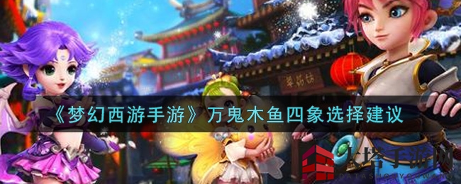 《梦幻西游手游》万鬼木鱼四象选择指南