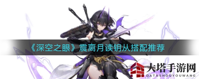 《深空之眼》震离月读钥从搭配攻略：独门秘技式神旱星狂骨解析