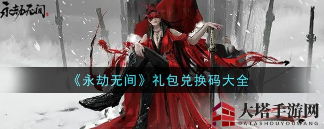 《永劫无间》最新礼包兑换码大全曝光，丰厚奖励等你来领！