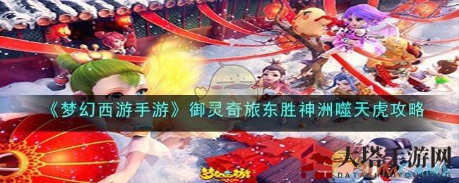 《梦幻西游手游》东胜神洲噬天虎挑战攻略大揭秘，轻松通关技巧全解析
