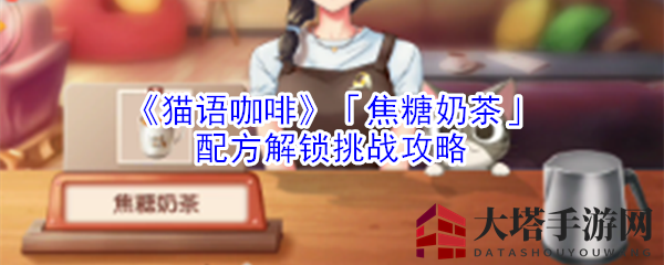 《猫语咖啡》「焦糖奶茶」配方解锁挑战攻略