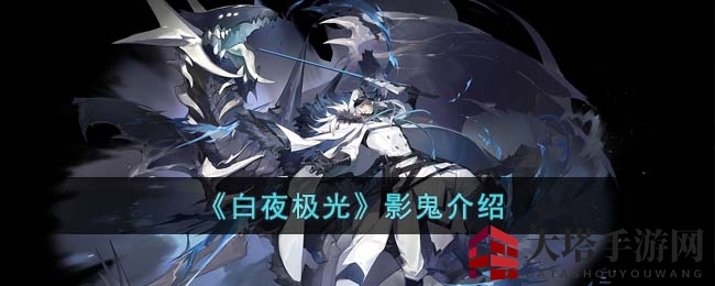 《白夜极光》揭秘：影鬼暗影奇兵，暗鬼物化之谜一网打尽