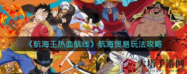 《航海王热血航线》航海贸易玩法攻略