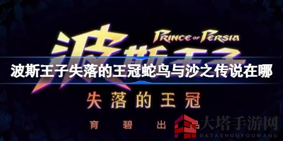 《波斯王子：失落的王冠》揭秘蛇鸟与沙之传说藏匿之地，寻宝指南助你一臂之力