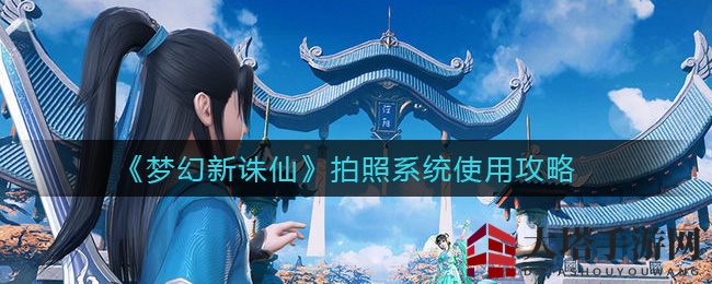 《梦幻新诛仙》摄影秘籍：解锁拍照系统，捕捉绝美瞬间