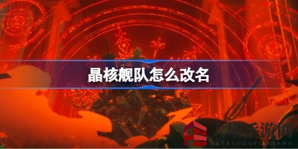《晶核舰队》教你轻松给舰队改名攻略：一步到位，重焕新生