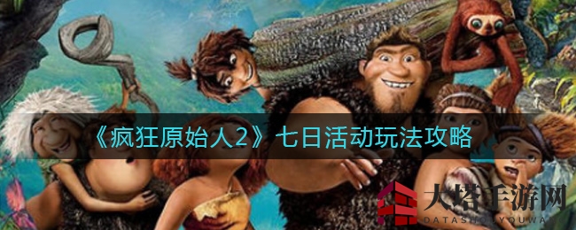 《疯狂原始人2》七日活动攻略：抢鲜揭秘主题玩法，赢取丰厚奖励