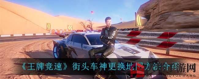 《王牌竞速》街头车神地图更换攻略：独家秘籍限时大放送！