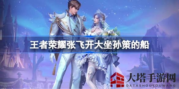《王者荣耀》孙策航海船大放异彩，张飞驾驭奇观引人瞩目