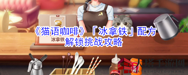《猫语咖啡》「冰拿铁」配方解锁挑战攻略