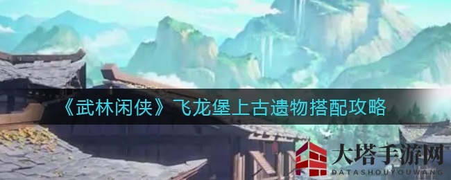 《武林闲侠》飞龙堡秘境探秘：上古遗物搭配，助你轻松闯关