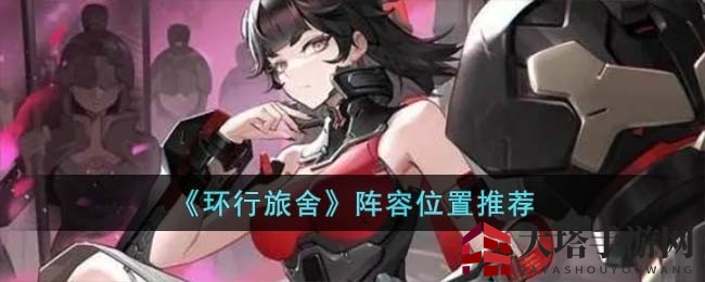 《环行旅舍》阵容布局攻略：四地面六高台，战力提升秘籍大揭秘