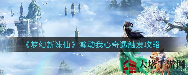 《梦幻新诛仙》瀚动我心奇遇揭秘：解锁梦境奇缘攻略攻略
