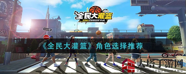 《全民大灌篮》角色攻略：揭秘实力派球星，助你球场称霸