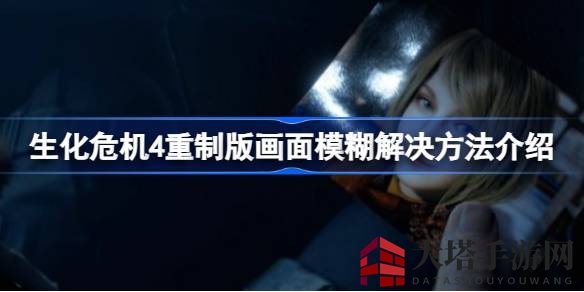 《生化危机4重制版》画面模糊解决攻略，告别模糊体验，畅游惊悚世界