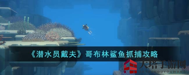 《潜水员戴夫》独家攻略：轻松挑战深海哥布林鲨鱼，揭秘抓捕技巧与图鉴