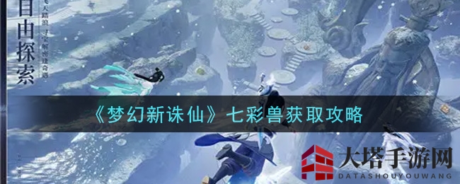 《梦幻新诛仙》七彩兽秘籍揭秘：免费赢取高品灵兽攻略大公开