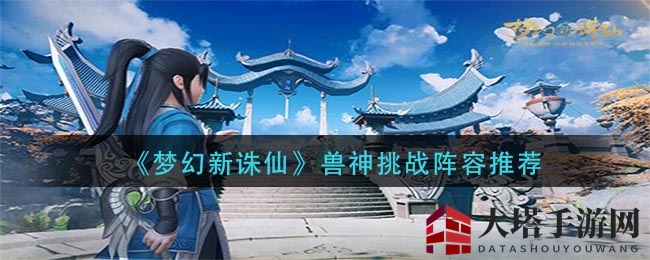 《梦幻新诛仙》兽神挑战：独家阵容秘籍，轻松制胜攻略揭秘