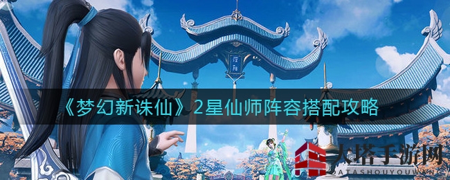《梦幻新诛仙》2星仙师阵容搭配攻略：轻松征服，战术策略全解析
