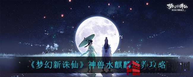 《梦幻新诛仙》神兽水麒麟培养攻略