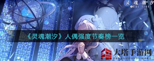 《灵魂潮汐》人偶实力排行揭秘：盘点游戏中最强角色，错过实属遗憾！