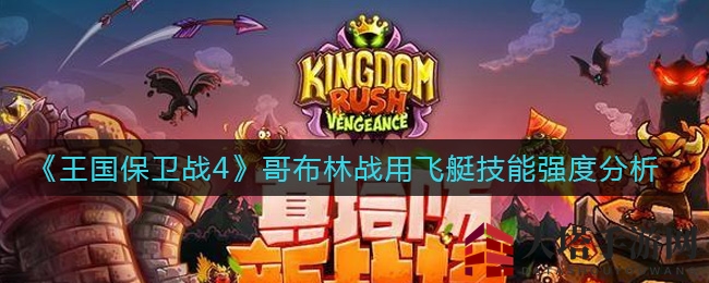 《王国保卫战4》哥布林飞艇：输出王者的技能奥秘深度解析