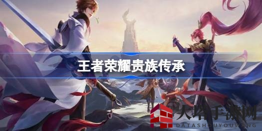 《王者荣耀》全新贵族传承功能揭秘：V10尊贵玩家专属特权来袭