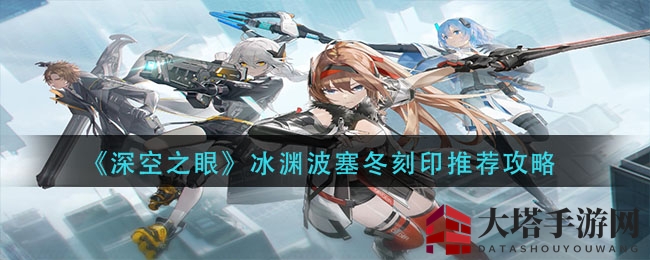 《深空之眼》冰渊波塞冬刻印搭配攻略揭秘：新手必备神级组合