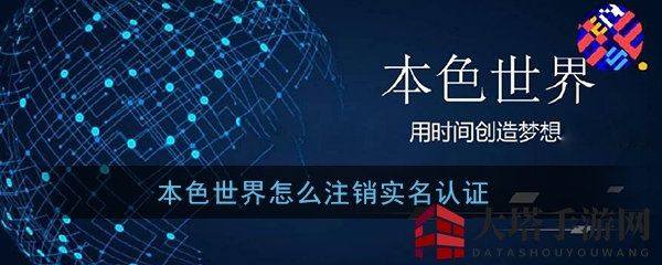 《本色世界》实名认证取消攻略：注销账户轻松解决安全顾虑