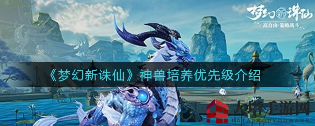 《梦幻新诛仙》神兽养育攻略：揭秘优先级，助你实力飞跃