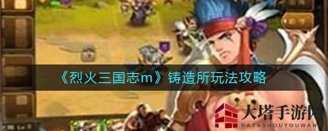 《烈火三国志m》铸造秘境探秘：重生降星，武魂觉醒攻略全解析