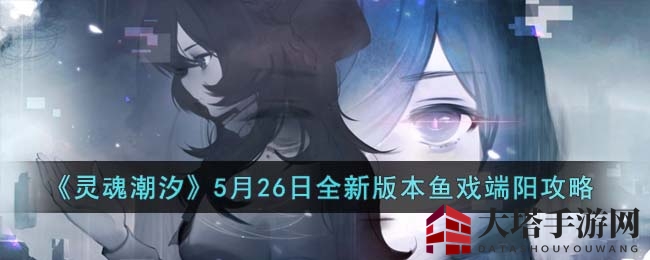 《灵魂潮汐》5月26日全新版本鱼戏端阳攻略