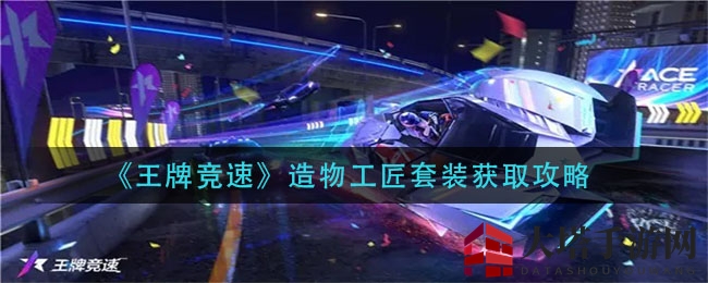 《王牌竞速》匠心独运，造物工匠套装攻略大揭秘
