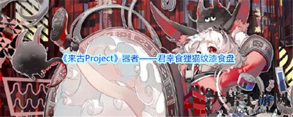 《来古Project》独到画风新角色：君幸食狸猫纹漆食盘形象大揭秘