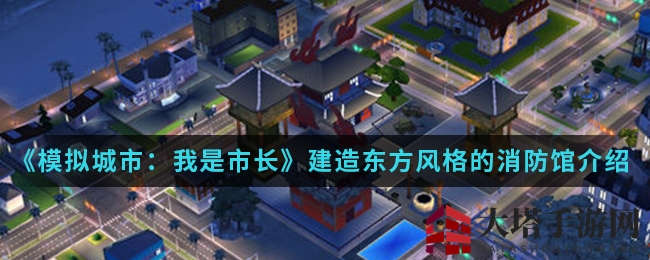 《模拟城市：我是市长》手游推出东方风情消防馆，体验别样消防魅力